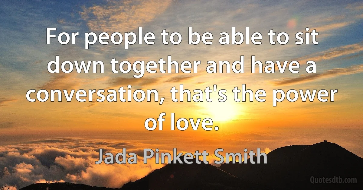 For people to be able to sit down together and have a conversation, that's the power of love. (Jada Pinkett Smith)