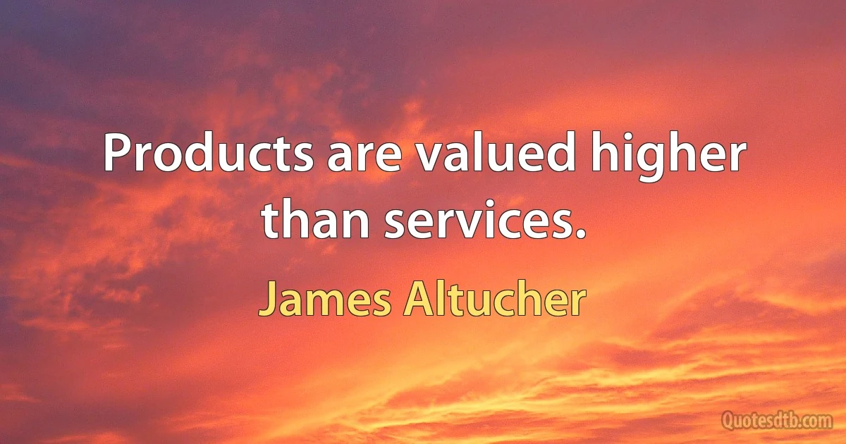 Products are valued higher than services. (James Altucher)