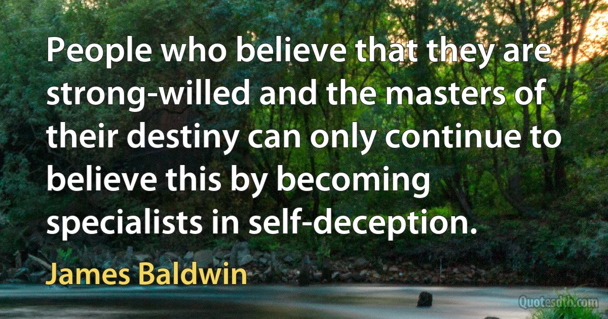 People who believe that they are strong-willed and the masters of their destiny can only continue to believe this by becoming specialists in self-deception. (James Baldwin)