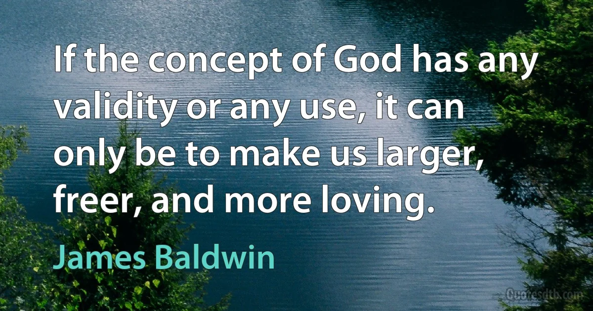 If the concept of God has any validity or any use, it can only be to make us larger, freer, and more loving. (James Baldwin)