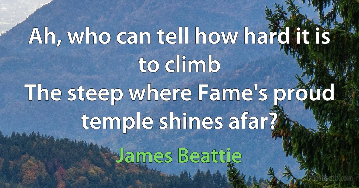 Ah, who can tell how hard it is to climb
The steep where Fame's proud temple shines afar? (James Beattie)