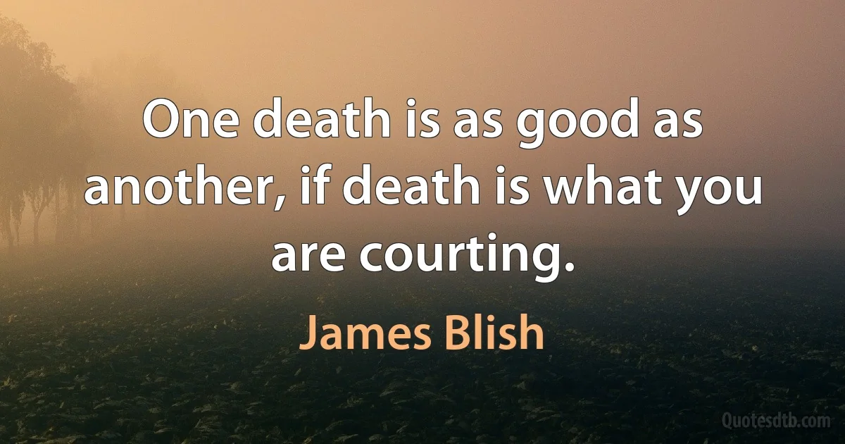 One death is as good as another, if death is what you are courting. (James Blish)