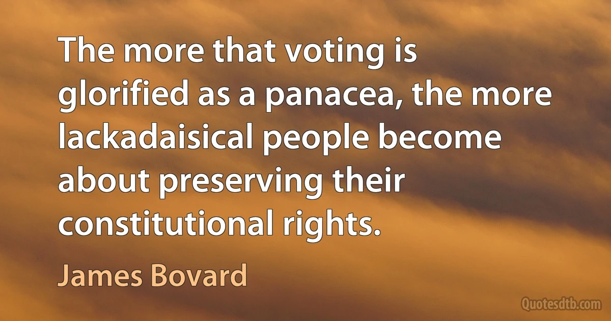 The more that voting is glorified as a panacea, the more lackadaisical people become about preserving their constitutional rights. (James Bovard)