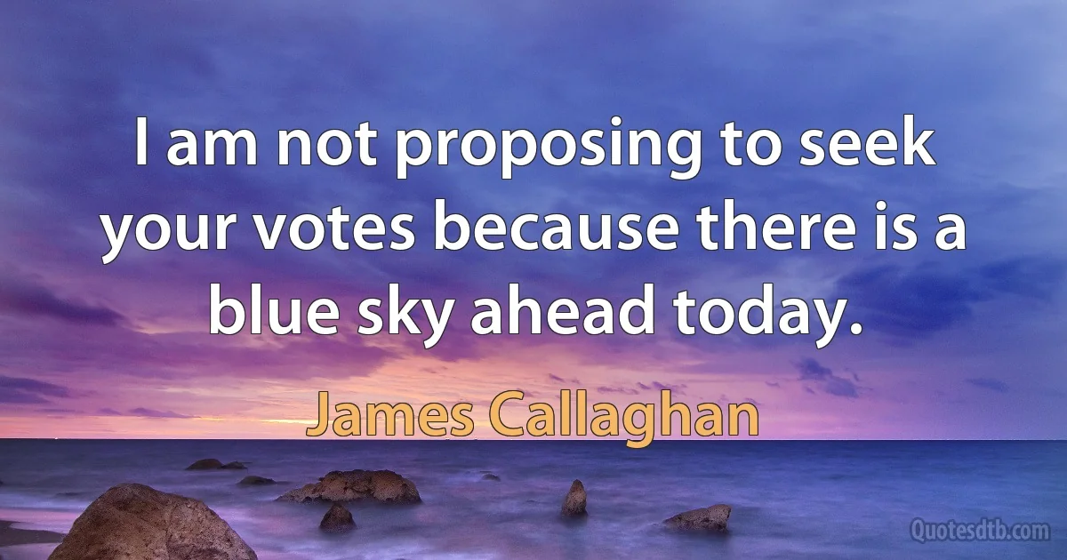 I am not proposing to seek your votes because there is a blue sky ahead today. (James Callaghan)