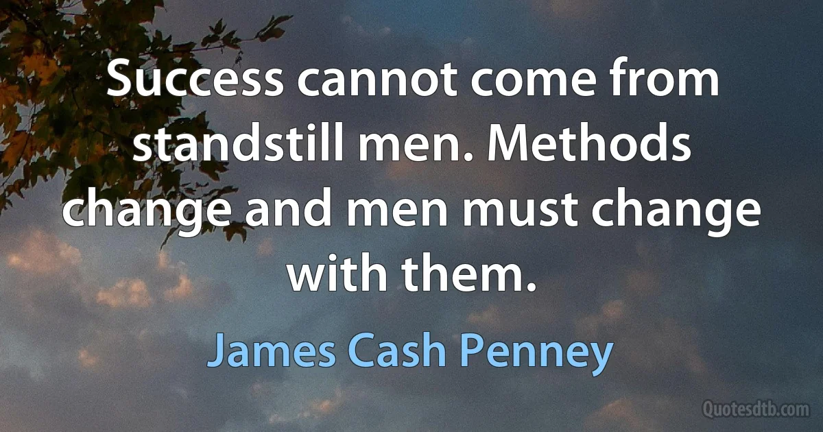 Success cannot come from standstill men. Methods change and men must change with them. (James Cash Penney)