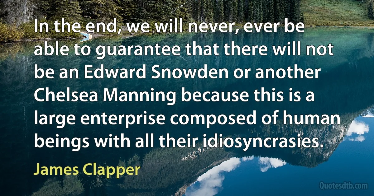 In the end, we will never, ever be able to guarantee that there will not be an Edward Snowden or another Chelsea Manning because this is a large enterprise composed of human beings with all their idiosyncrasies. (James Clapper)