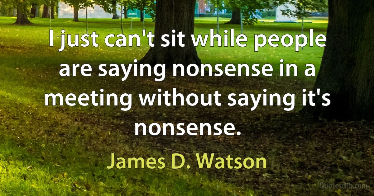 I just can't sit while people are saying nonsense in a meeting without saying it's nonsense. (James D. Watson)