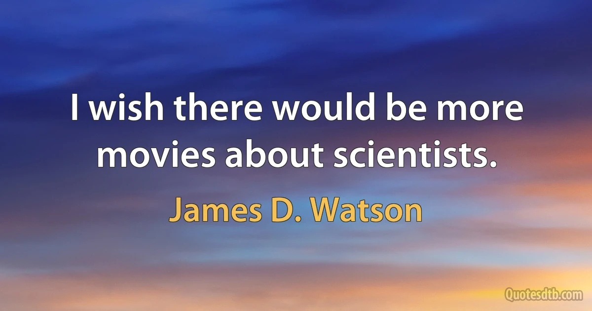 I wish there would be more movies about scientists. (James D. Watson)