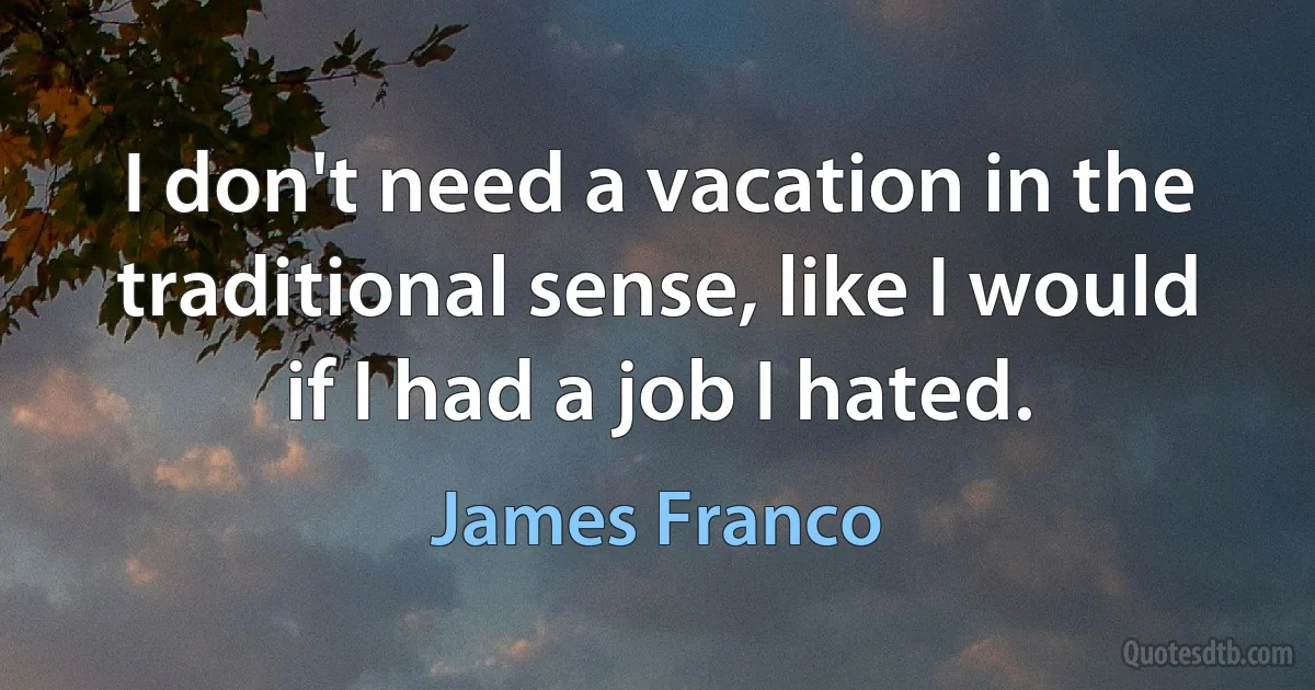 I don't need a vacation in the traditional sense, like I would if I had a job I hated. (James Franco)