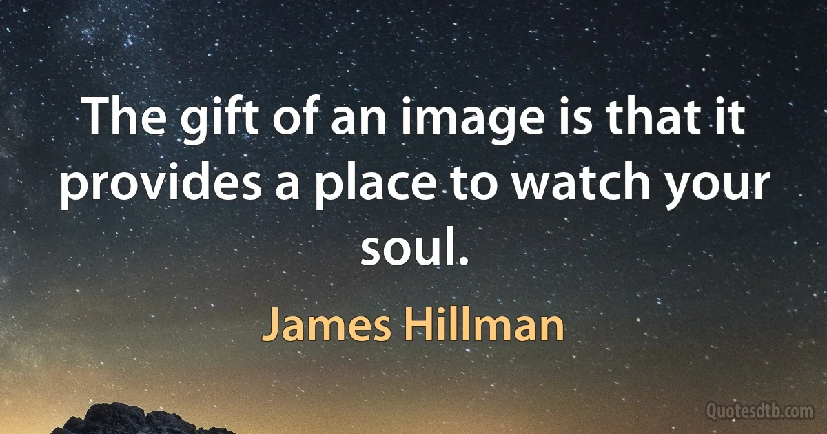 The gift of an image is that it provides a place to watch your soul. (James Hillman)