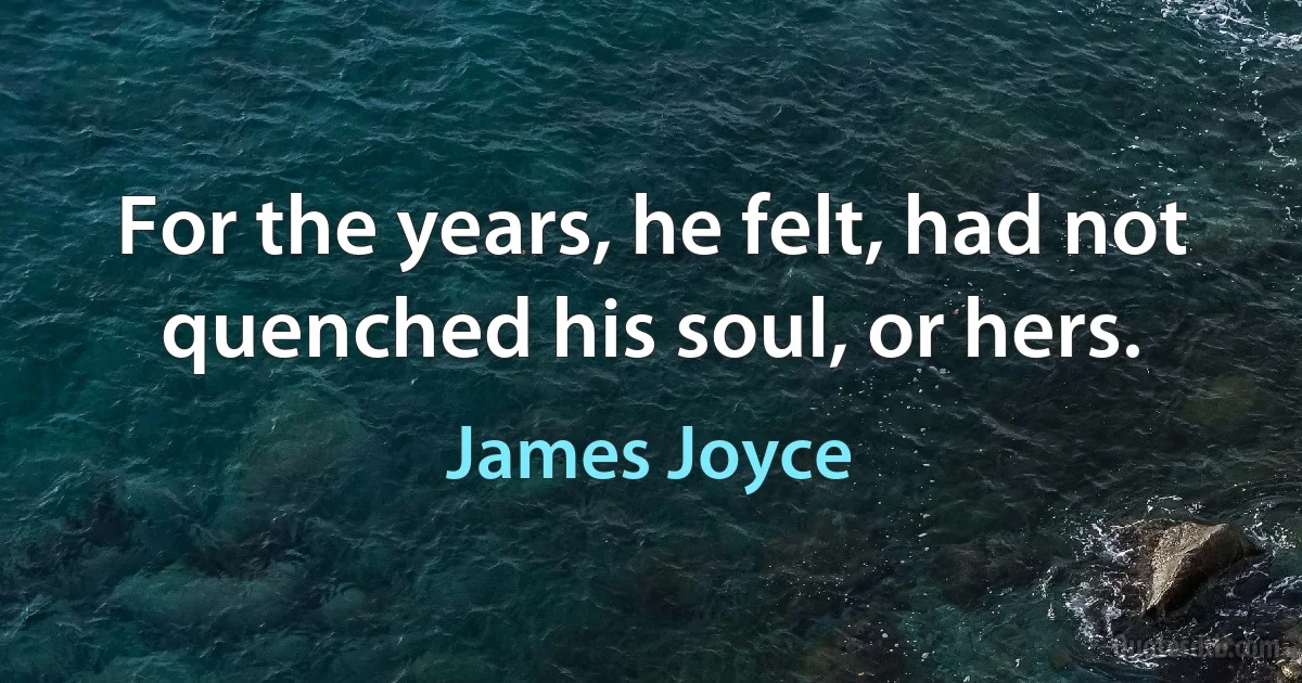 For the years, he felt, had not quenched his soul, or hers. (James Joyce)