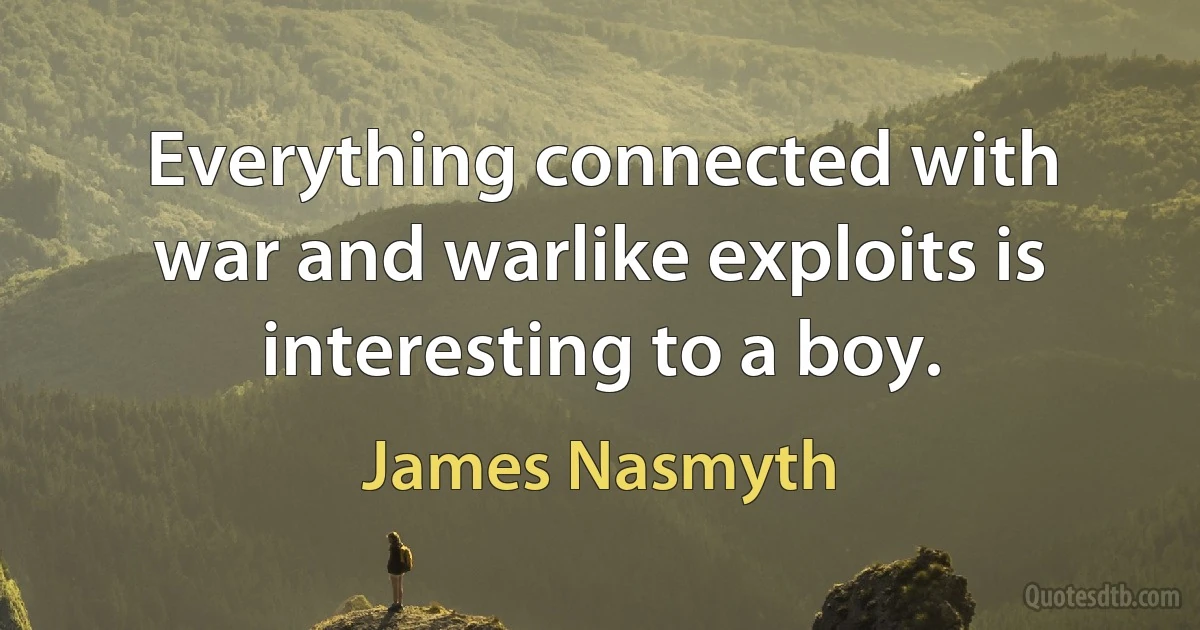 Everything connected with war and warlike exploits is interesting to a boy. (James Nasmyth)