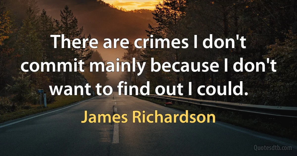 There are crimes I don't commit mainly because I don't want to find out I could. (James Richardson)