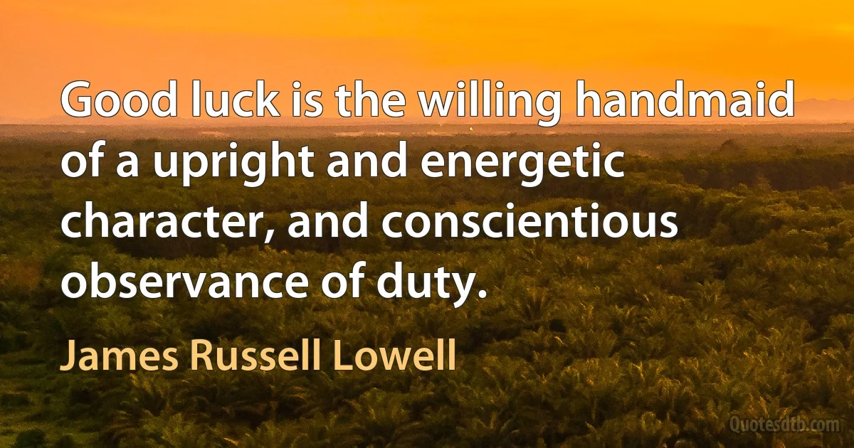 Good luck is the willing handmaid of a upright and energetic character, and conscientious observance of duty. (James Russell Lowell)