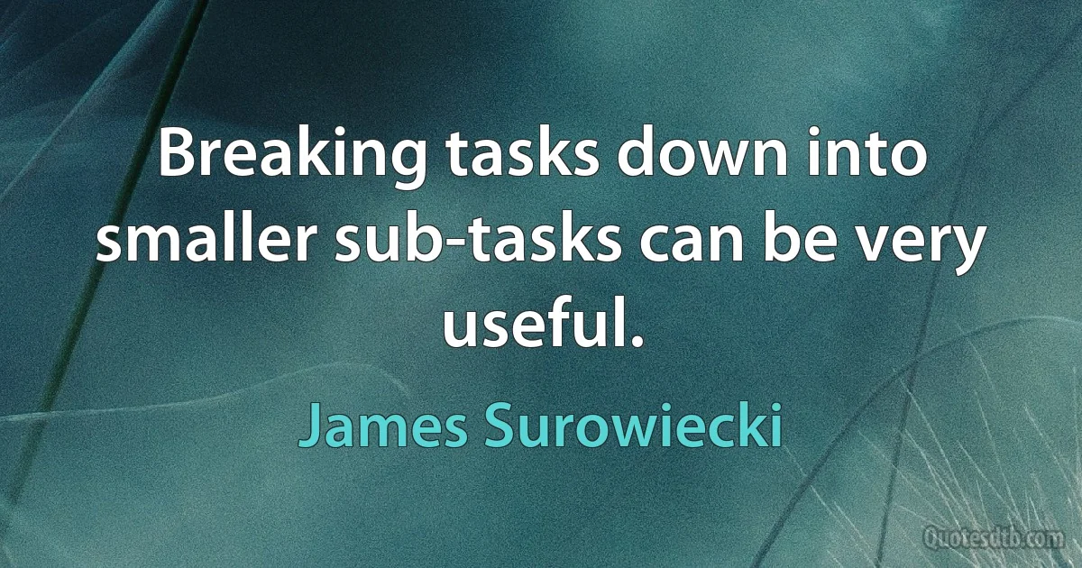 Breaking tasks down into smaller sub-tasks can be very useful. (James Surowiecki)