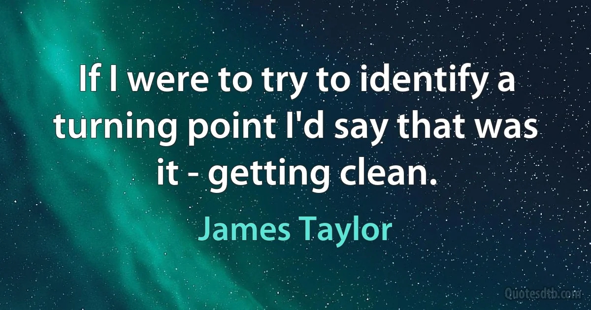 If I were to try to identify a turning point I'd say that was it - getting clean. (James Taylor)