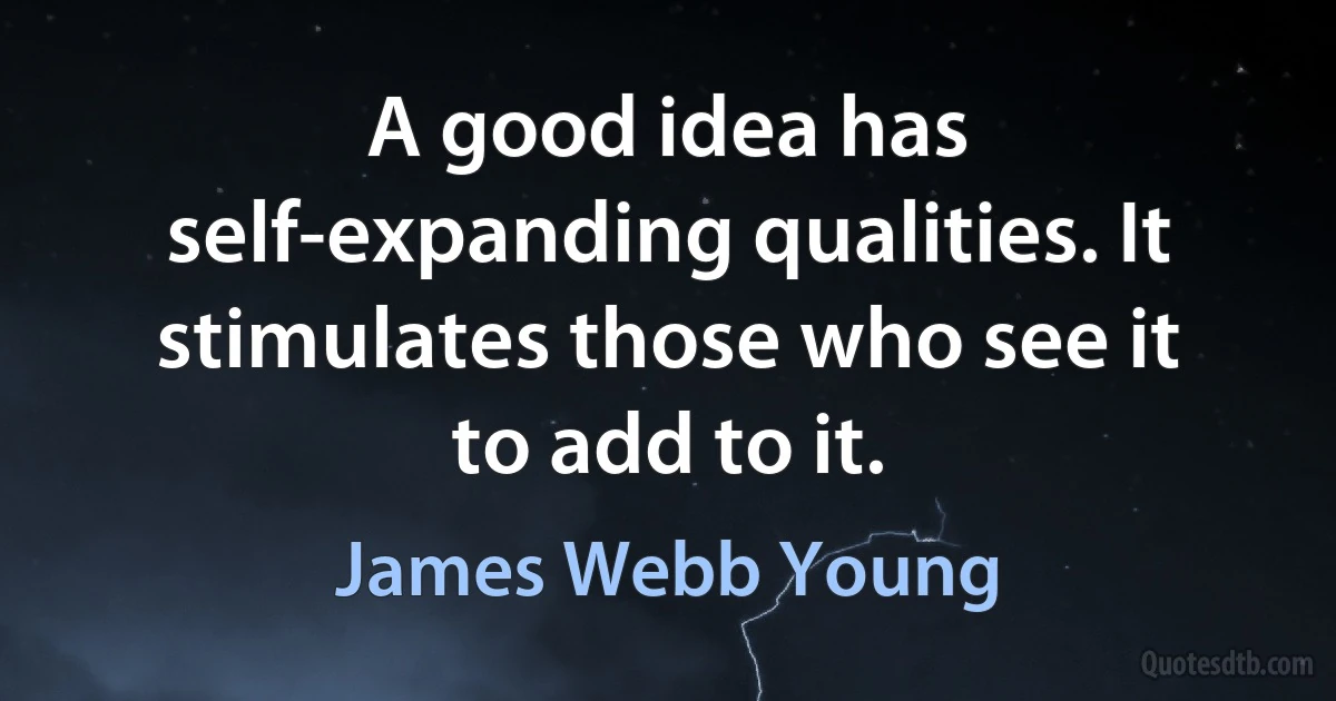 A good idea has self-expanding qualities. It stimulates those who see it to add to it. (James Webb Young)