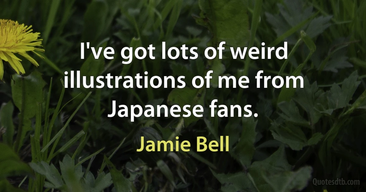 I've got lots of weird illustrations of me from Japanese fans. (Jamie Bell)