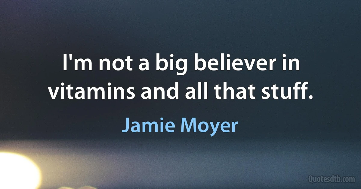 I'm not a big believer in vitamins and all that stuff. (Jamie Moyer)