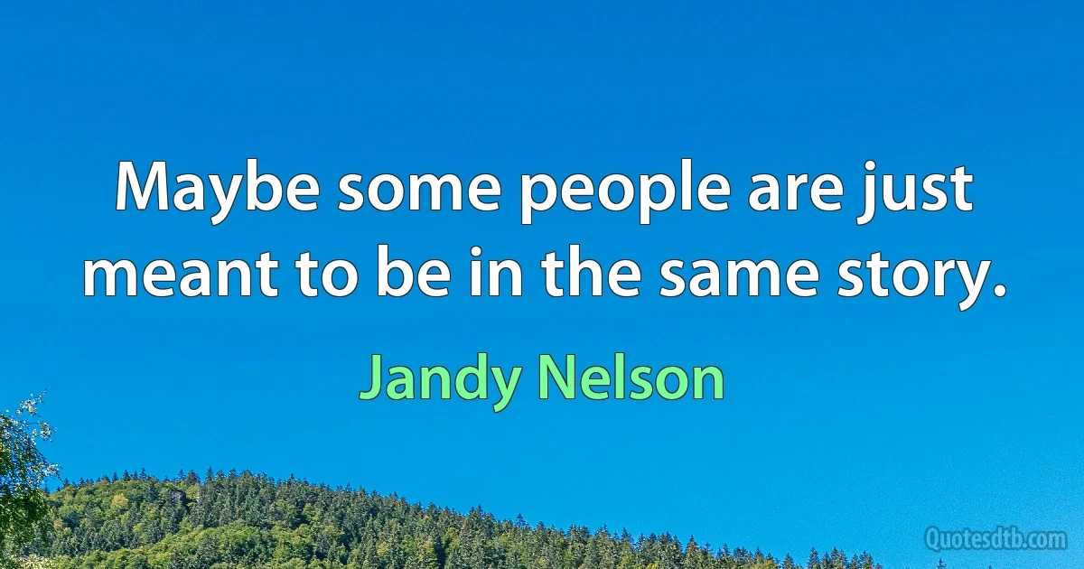 Maybe some people are just meant to be in the same story. (Jandy Nelson)