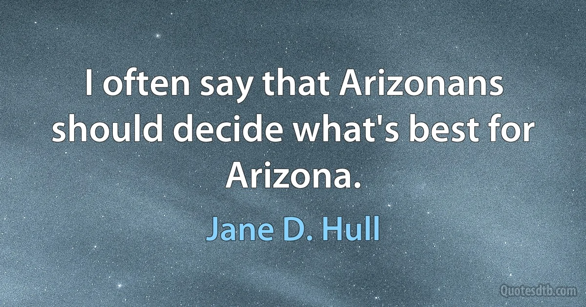 I often say that Arizonans should decide what's best for Arizona. (Jane D. Hull)