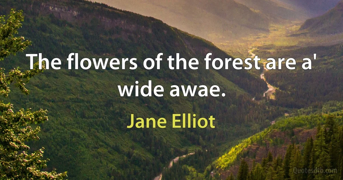 The flowers of the forest are a' wide awae. (Jane Elliot)