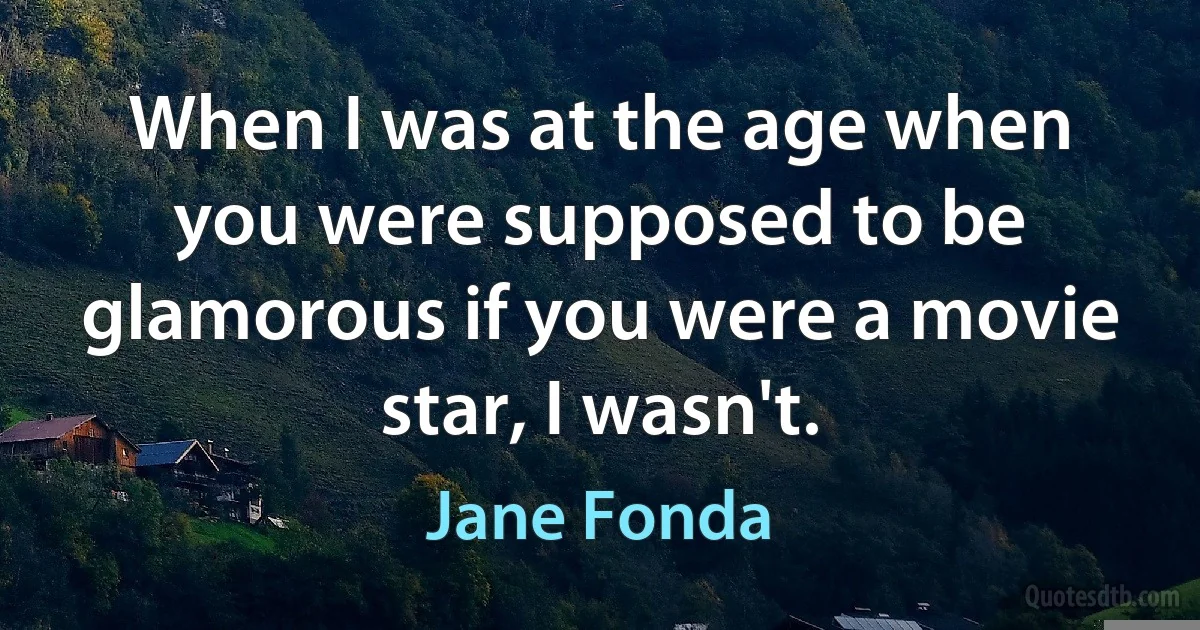 When I was at the age when you were supposed to be glamorous if you were a movie star, I wasn't. (Jane Fonda)