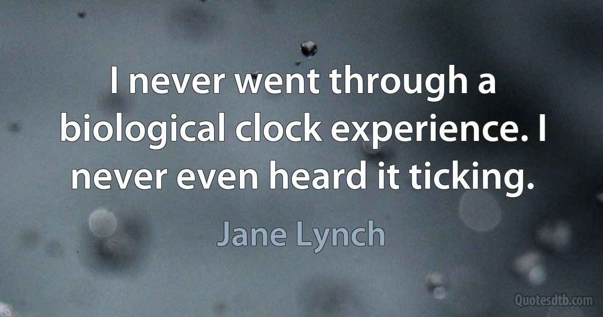 I never went through a biological clock experience. I never even heard it ticking. (Jane Lynch)