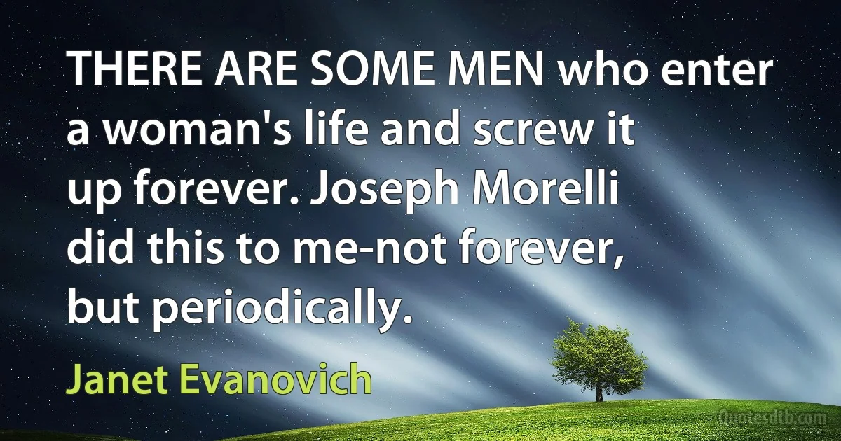 THERE ARE SOME MEN who enter a woman's life and screw it up forever. Joseph Morelli did this to me-not forever, but periodically. (Janet Evanovich)