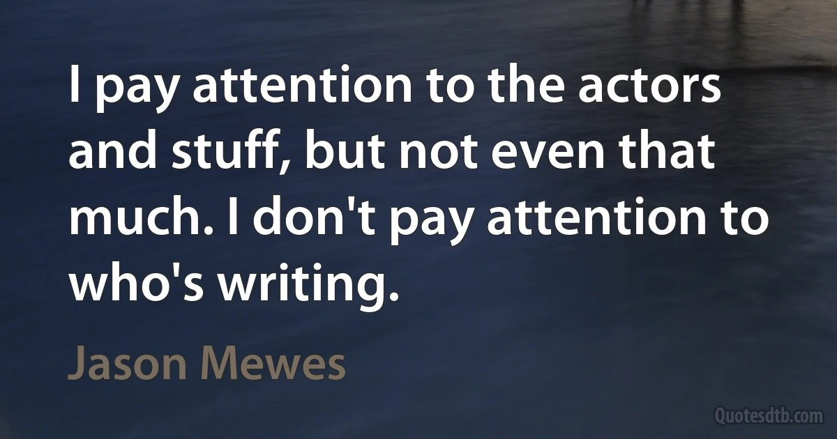 I pay attention to the actors and stuff, but not even that much. I don't pay attention to who's writing. (Jason Mewes)