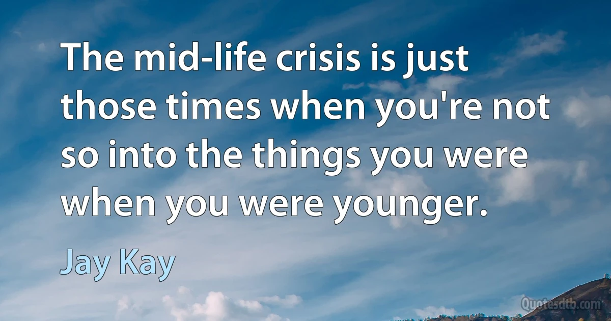 The mid-life crisis is just those times when you're not so into the things you were when you were younger. (Jay Kay)