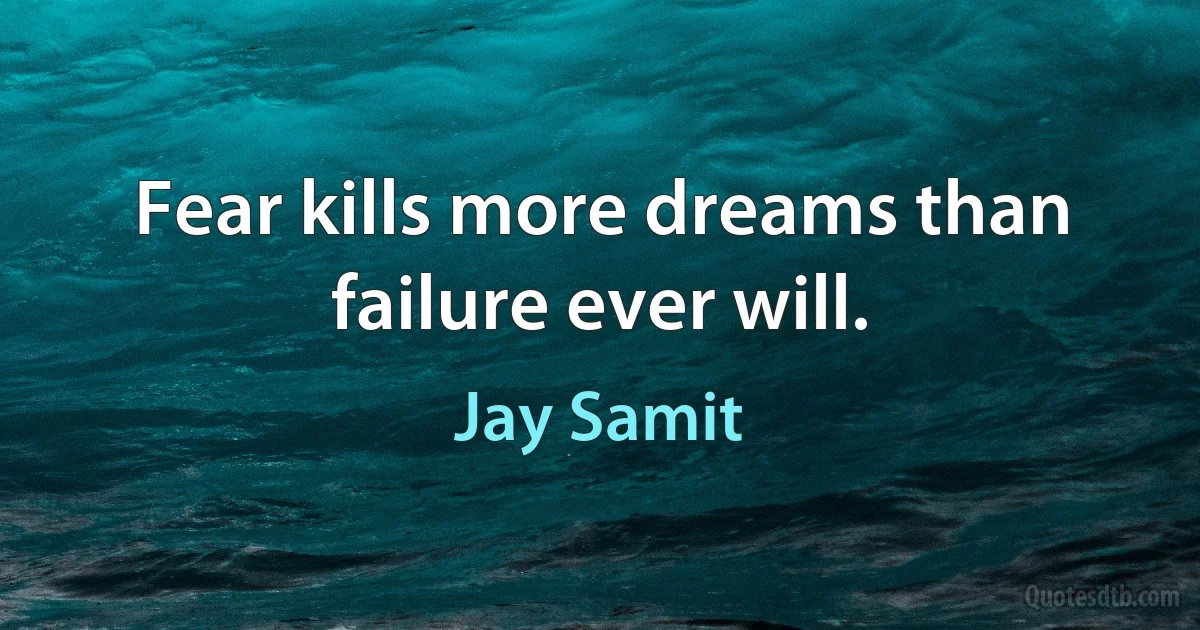 Fear kills more dreams than failure ever will. (Jay Samit)