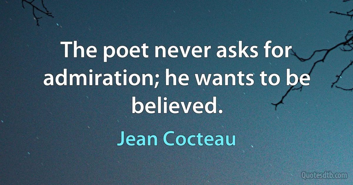 The poet never asks for admiration; he wants to be believed. (Jean Cocteau)