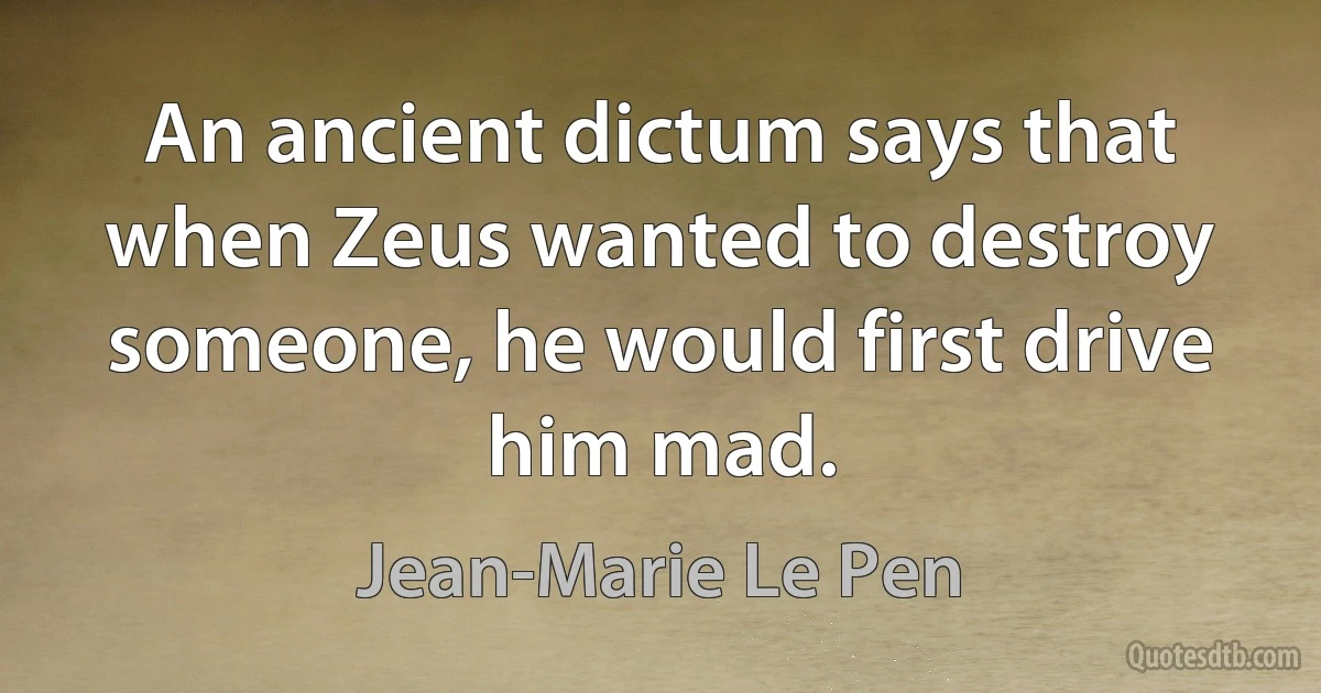 An ancient dictum says that when Zeus wanted to destroy someone, he would first drive him mad. (Jean-Marie Le Pen)