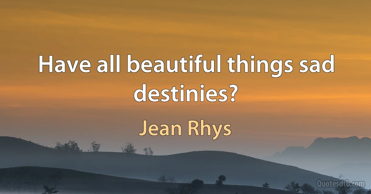 Have all beautiful things sad destinies? (Jean Rhys)