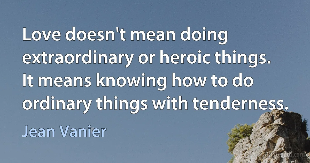 Love doesn't mean doing extraordinary or heroic things. It means knowing how to do ordinary things with tenderness. (Jean Vanier)