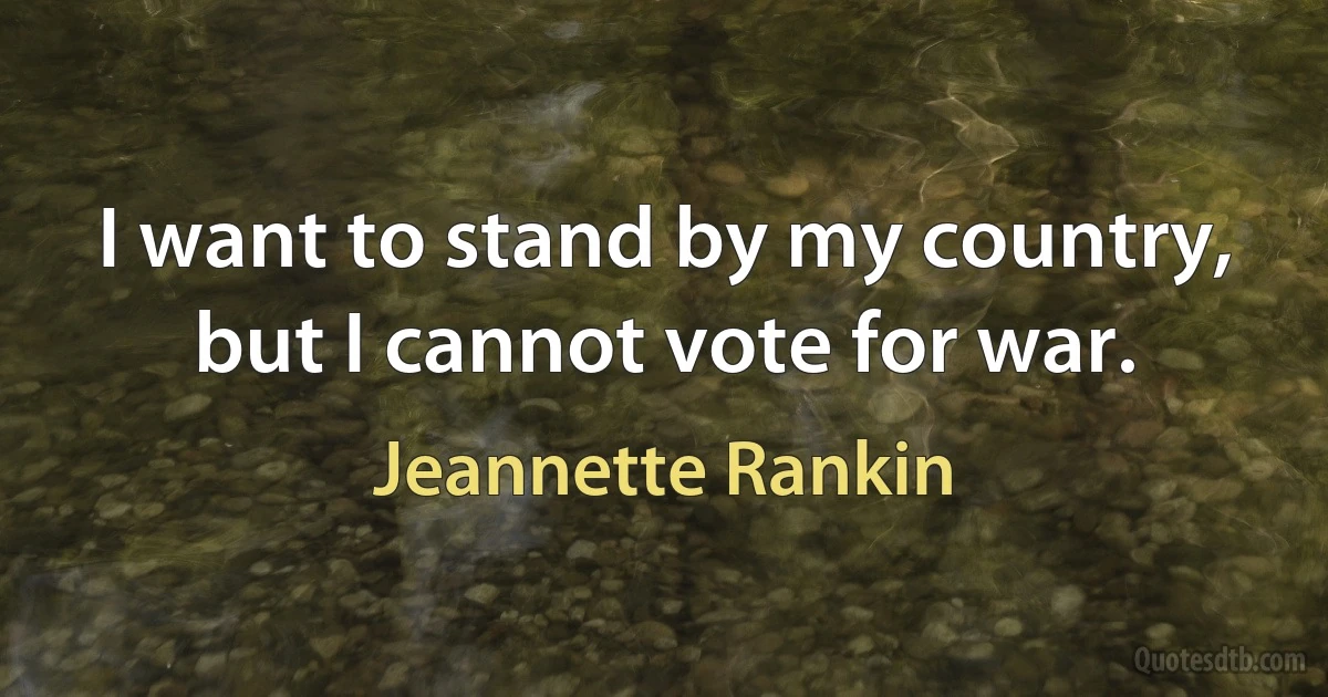 I want to stand by my country, but I cannot vote for war. (Jeannette Rankin)