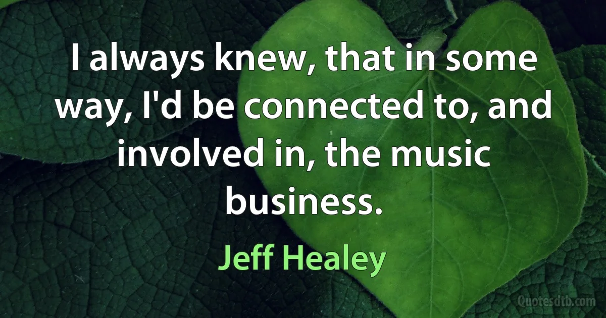 I always knew, that in some way, I'd be connected to, and involved in, the music business. (Jeff Healey)