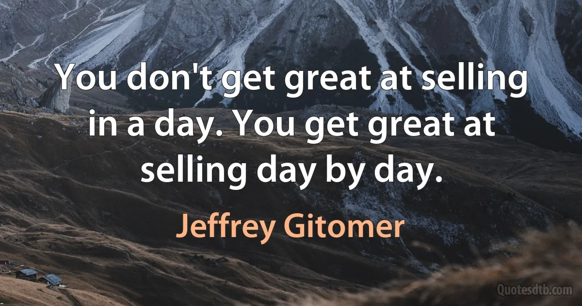 You don't get great at selling in a day. You get great at selling day by day. (Jeffrey Gitomer)