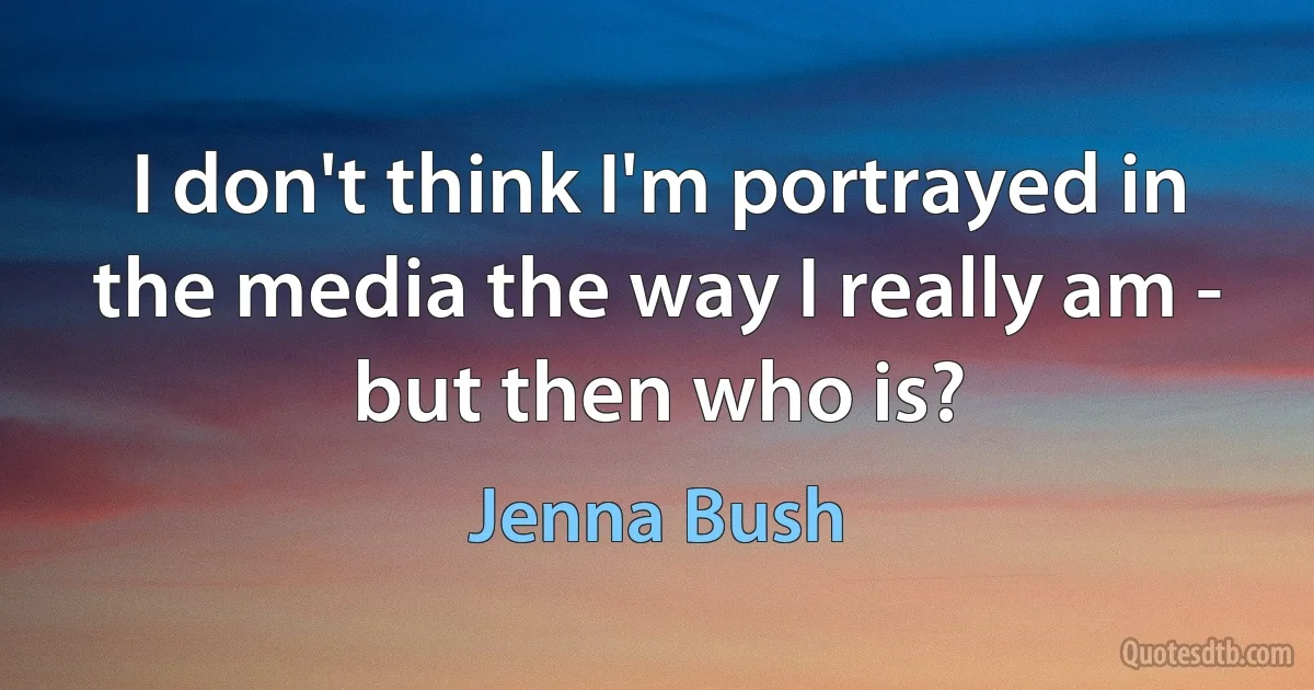 I don't think I'm portrayed in the media the way I really am - but then who is? (Jenna Bush)