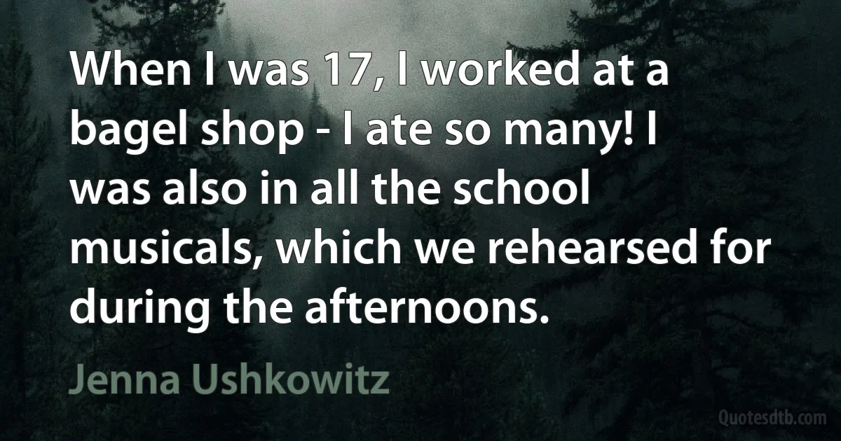 When I was 17, I worked at a bagel shop - I ate so many! I was also in all the school musicals, which we rehearsed for during the afternoons. (Jenna Ushkowitz)