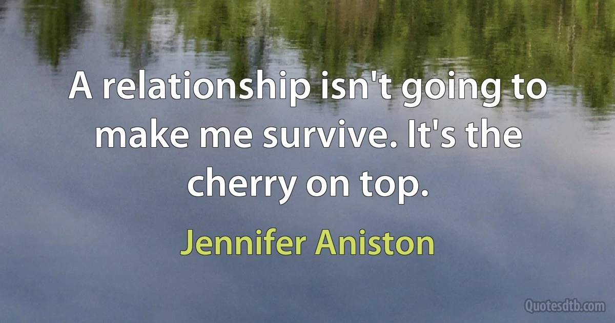 A relationship isn't going to make me survive. It's the cherry on top. (Jennifer Aniston)