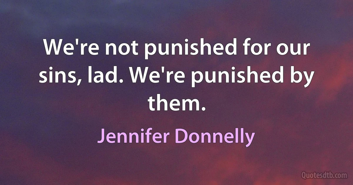 We're not punished for our sins, lad. We're punished by them. (Jennifer Donnelly)