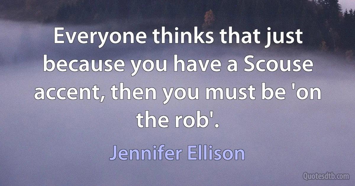 Everyone thinks that just because you have a Scouse accent, then you must be 'on the rob'. (Jennifer Ellison)