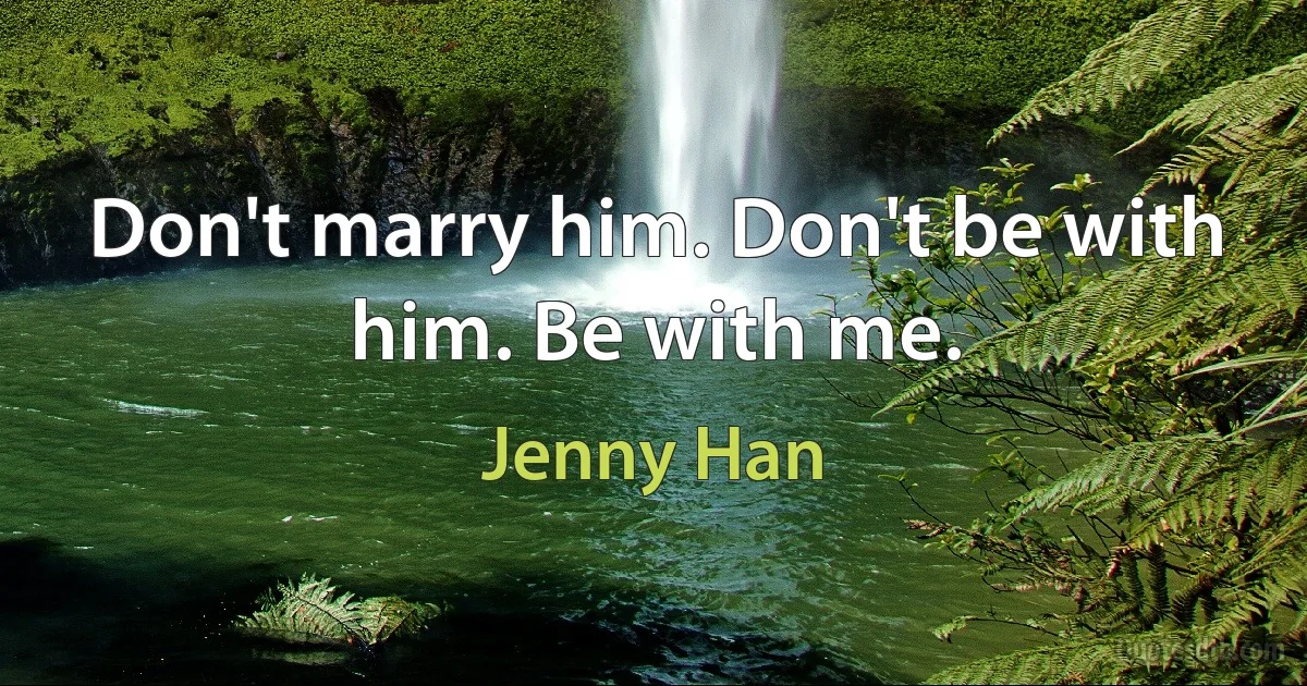 Don't marry him. Don't be with him. Be with me. (Jenny Han)