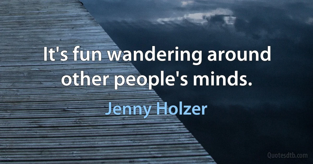 It's fun wandering around other people's minds. (Jenny Holzer)