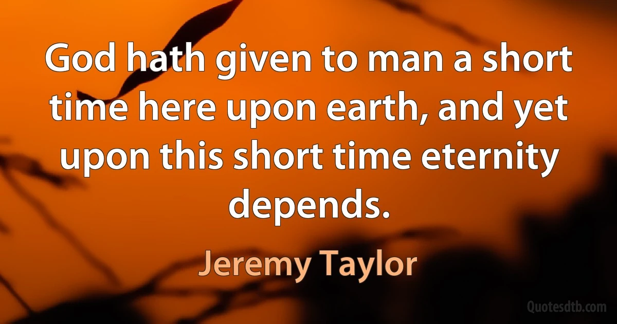 God hath given to man a short time here upon earth, and yet upon this short time eternity depends. (Jeremy Taylor)