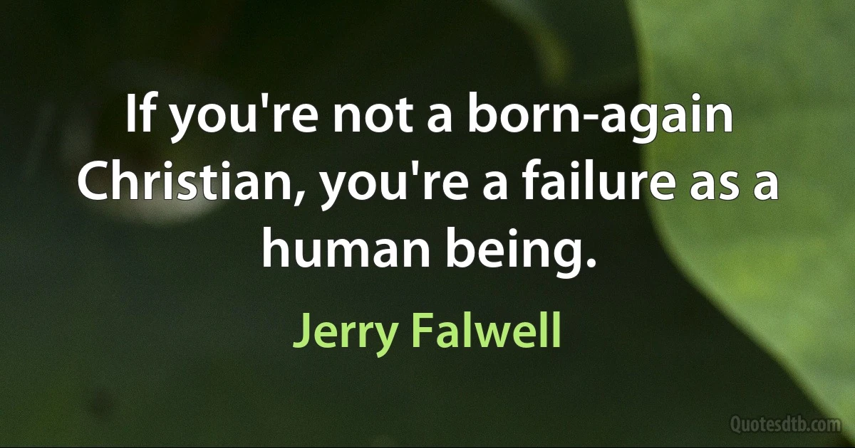 If you're not a born-again Christian, you're a failure as a human being. (Jerry Falwell)