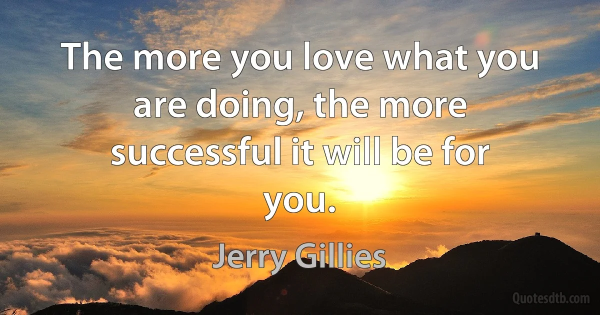 The more you love what you are doing, the more successful it will be for you. (Jerry Gillies)