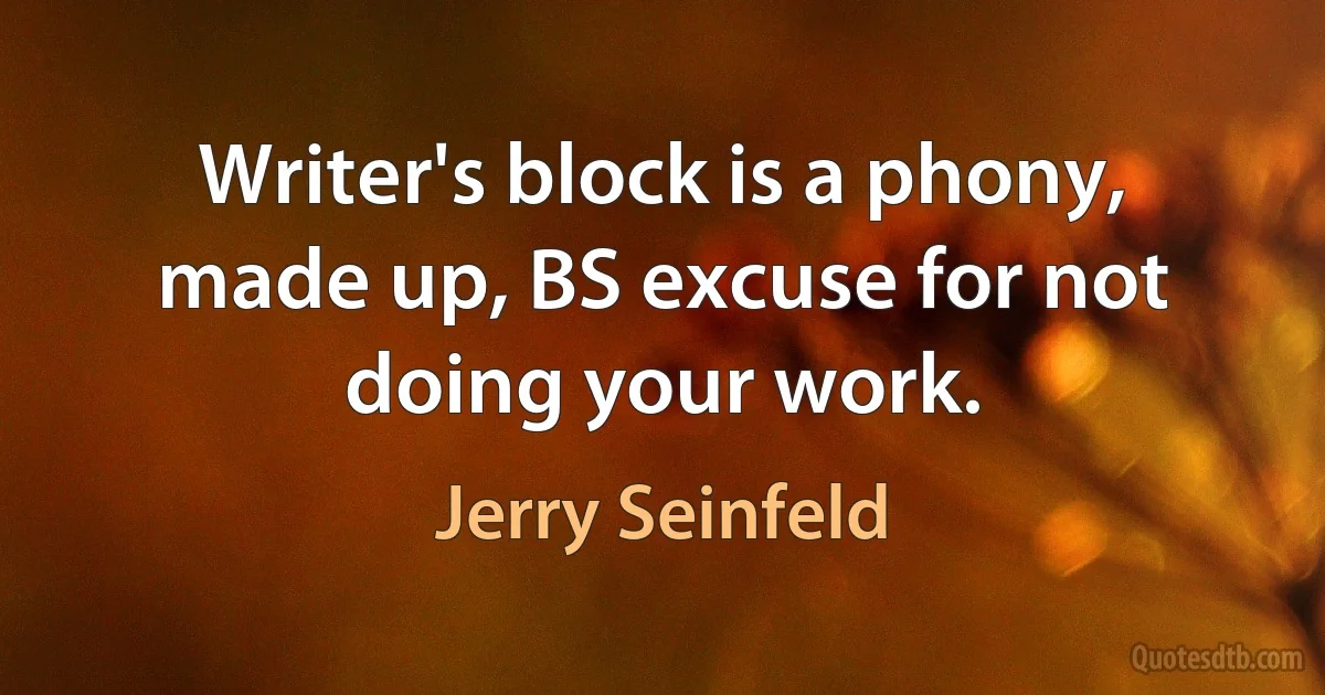 Writer's block is a phony, made up, BS excuse for not doing your work. (Jerry Seinfeld)